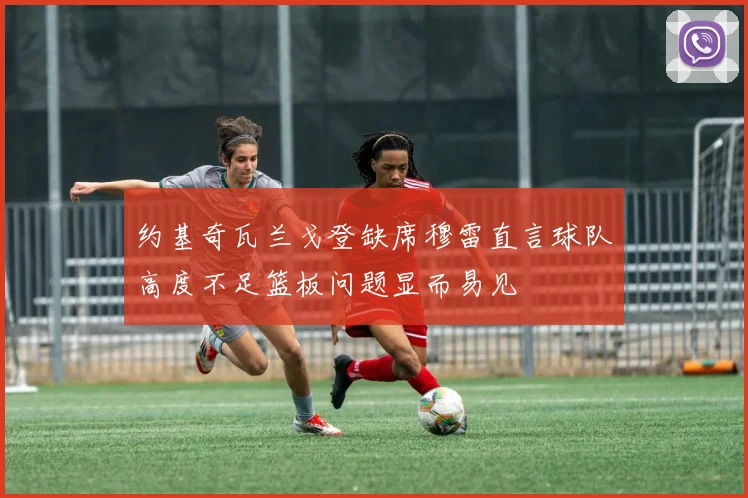 约基奇瓦兰戈登缺席穆雷直言球队高度不足篮板问题显而易见
