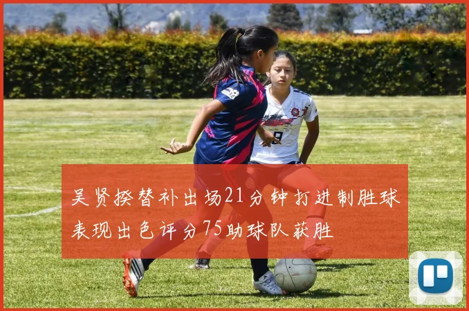 吴贤揆替补出场21分钟打进制胜球表现出色评分75助球队获胜