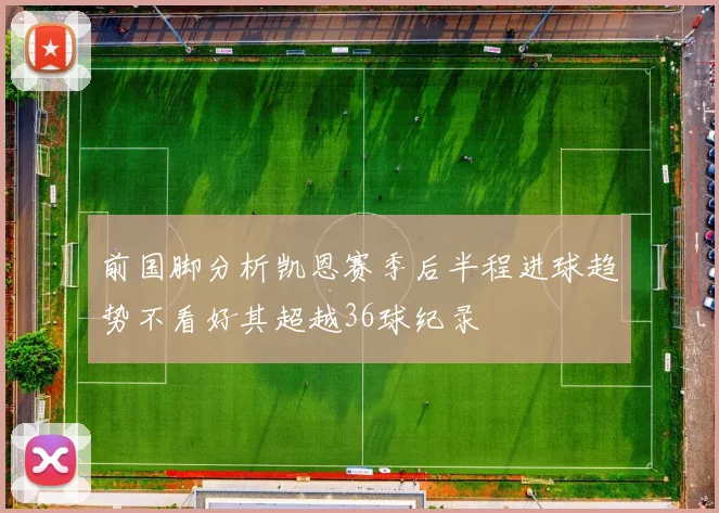 前国脚分析凯恩赛季后半程进球趋势不看好其超越36球纪录