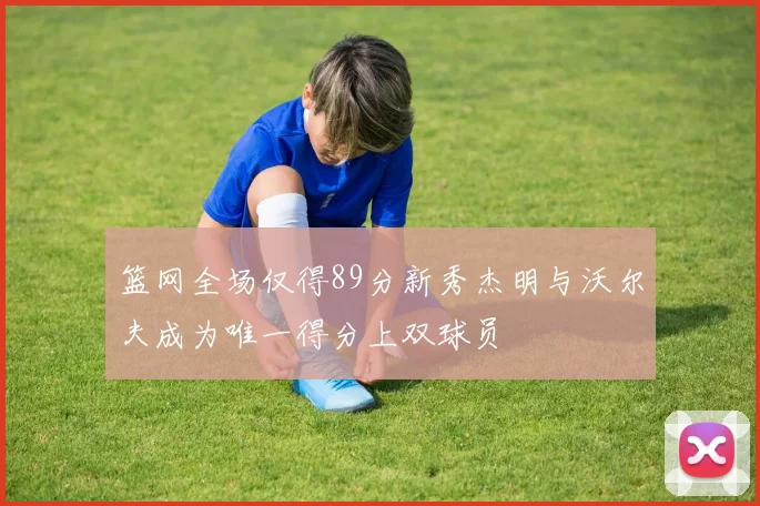 篮网全场仅得89分新秀杰明与沃尔夫成为唯一得分上双球员