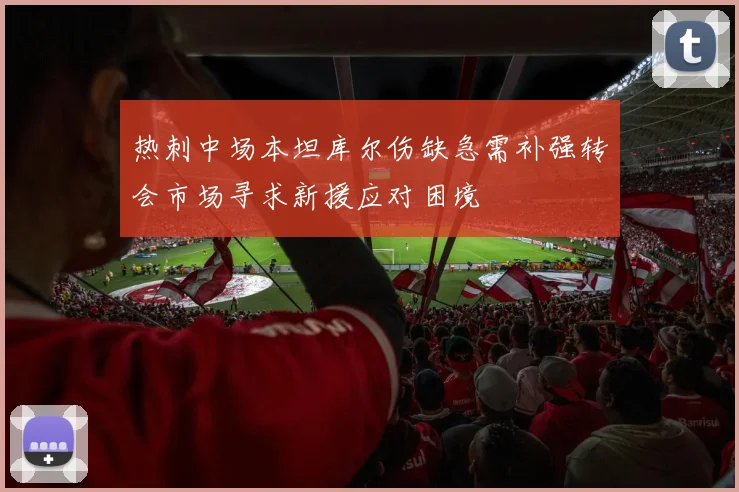 热刺中场本坦库尔伤缺急需补强转会市场寻求新援应对困境