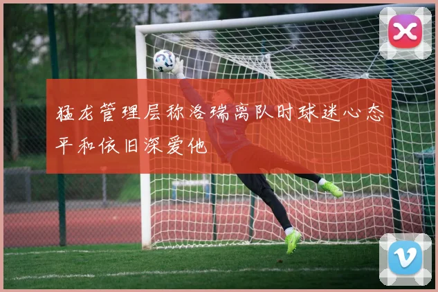 猛龙管理层称洛瑞离队时球迷心态平和依旧深爱他