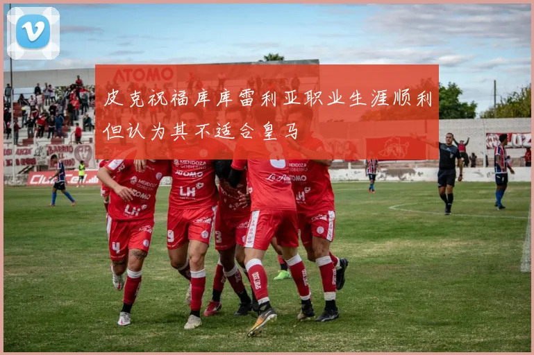 皮克祝福库库雷利亚职业生涯顺利但认为其不适合皇马
