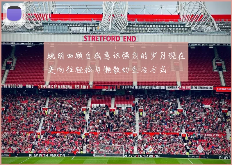 姚明回顾自我意识强烈的岁月现在更向往轻松与懒散的生活方式