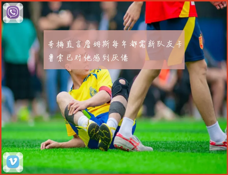 夸梅直言詹姆斯每年都需新队友卡鲁索已对他感到厌倦