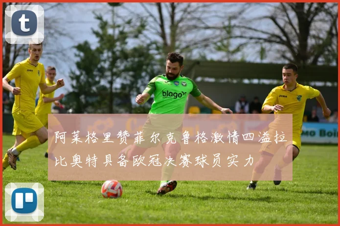 阿莱格里赞菲尔克鲁格激情四溢拉比奥特具备欧冠决赛球员实力