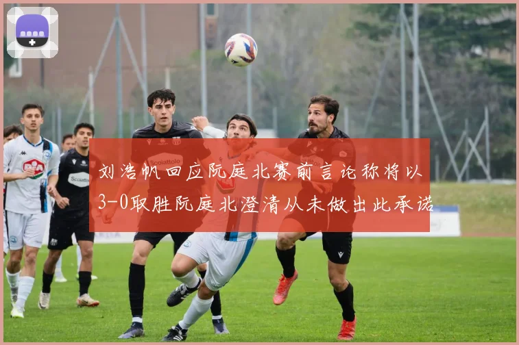 刘浩帆回应阮庭北赛前言论称将以3-0取胜阮庭北澄清从未做出此承诺