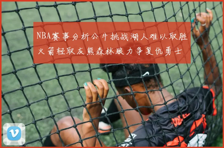 NBA赛事分析公牛挑战湖人难以取胜火箭轻取灰熊森林狼力争复仇勇士