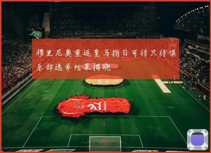 穆里尼奥重返皇马指日可待只待俱乐部选举结果揭晓