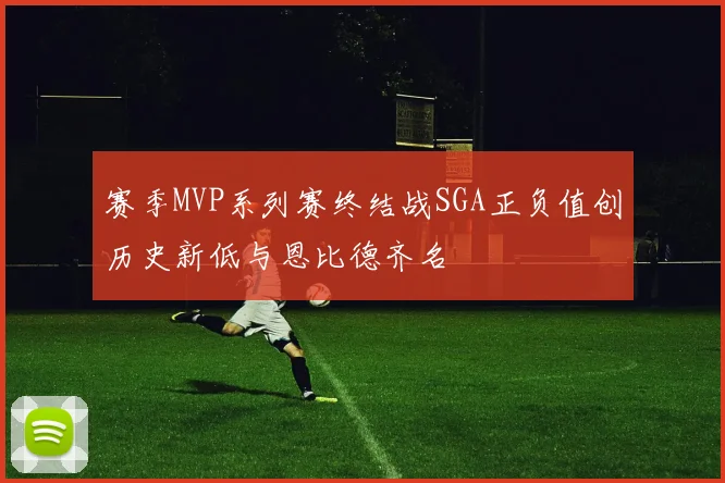 赛季MVP系列赛终结战SGA正负值创历史新低与恩比德齐名