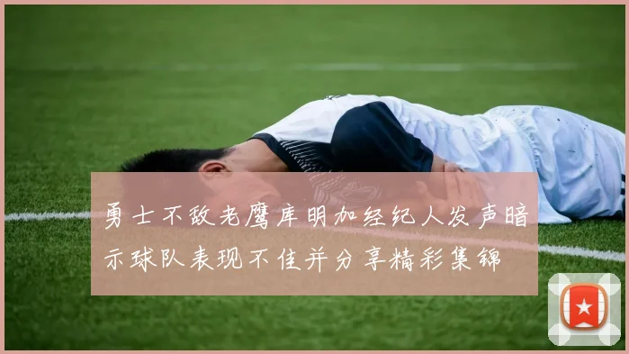 勇士不敌老鹰库明加经纪人发声暗示球队表现不佳并分享精彩集锦