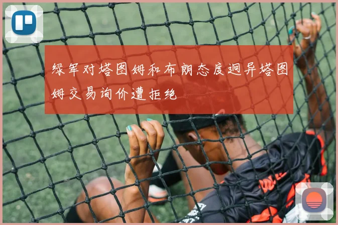 绿军对塔图姆和布朗态度迥异塔图姆交易询价遭拒绝