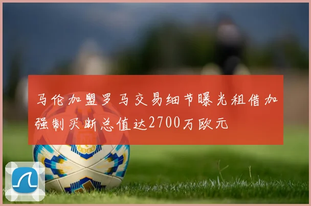 马伦加盟罗马交易细节曝光租借加强制买断总值达2700万欧元