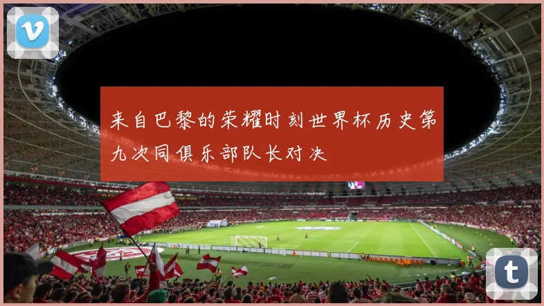 来自巴黎的荣耀时刻世界杯历史第九次同俱乐部队长对决