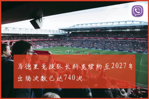 马德里竞技队长科克续约至2027年出场次数已达740次