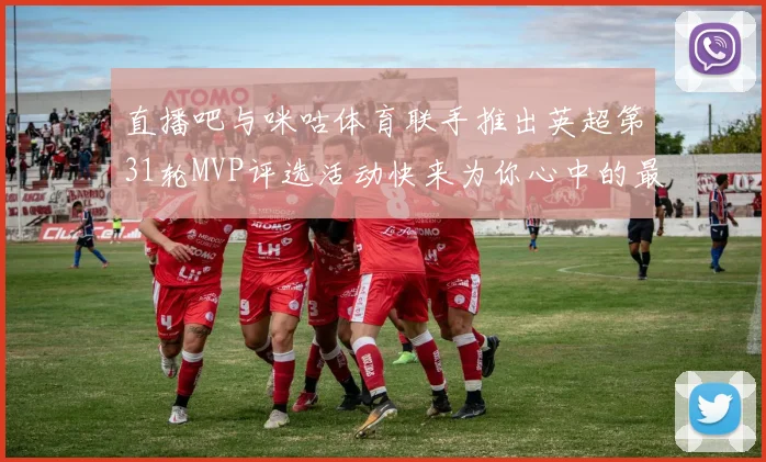 直播吧与咪咕体育联手推出英超第31轮MVP评选活动快来为你心中的最佳球员投票