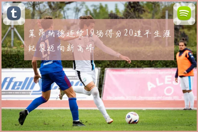 莱昂纳德连续19场得分20追平生涯纪录迈向新高峰