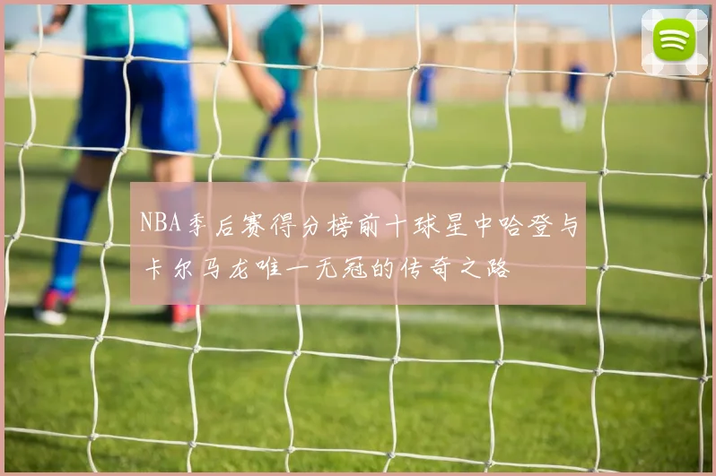 NBA季后赛得分榜前十球星中哈登与卡尔马龙唯一无冠的传奇之路