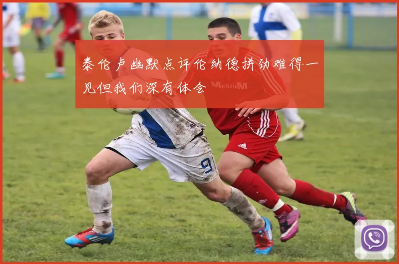 泰伦卢幽默点评伦纳德拼劲难得一见但我们深有体会